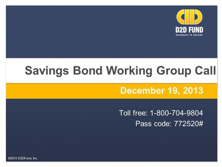 ©2013 D2DFund, Inc. Savings Bond Working Group Call December 19, 2013 Toll free: 1-800-704-9804 Pass code: 772520#