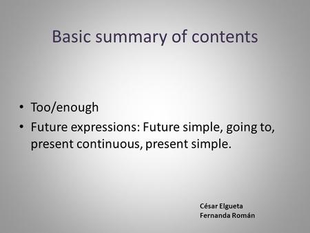 Basic summary of contents Too/enough Future expressions: Future simple, going to, present continuous, present simple. César Elgueta Fernanda Román.