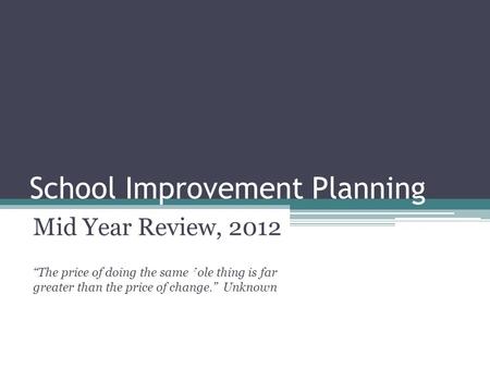 School Improvement Planning Mid Year Review, 2012 “The price of doing the same ’ ole thing is far greater than the price of change.” Unknown.