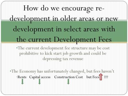 The current development fee structure may be cost prohibitive to kick start job growth and could be depressing tax revenue The Economy has unfortunately.