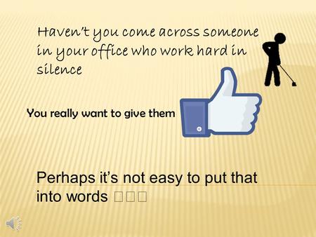 Haven’t you come across someone in your office who work hard in silence You really want to give them Perhaps it’s not easy to put that into words ‧‧‧