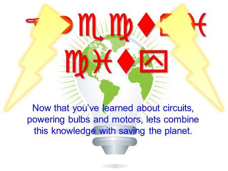 Electri city Now that you’ve learned about circuits, powering bulbs and motors, lets combine this knowledge with saving the planet.