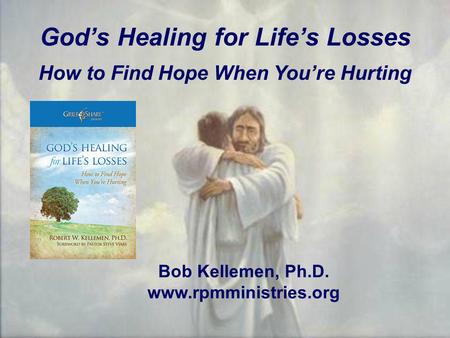 God’s Healing for Life’s Losses How to Find Hope When You’re Hurting Bob Kellemen, Ph.D. www.rpmministries.org.