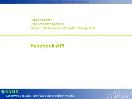 OULU ADVANCED RESEARCH ON SOFTWARE AND INFORMATION SYSTEMS Teppo Räisänen | Oulu University of Applied Sciences Facebook API Teppo Räisänen