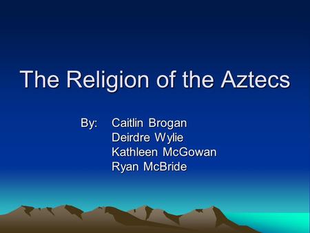 The Religion of the Aztecs By:Caitlin Brogan Deirdre Wylie Kathleen McGowan Ryan McBride.