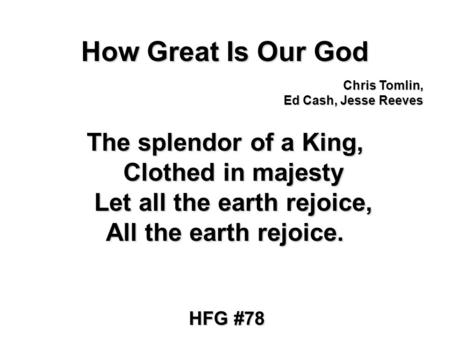 How Great Is Our God The splendor of a King, Clothed in majesty Let all the earth rejoice, All the earth rejoice. Chris Tomlin, Ed Cash, Jesse Reeves HFG.