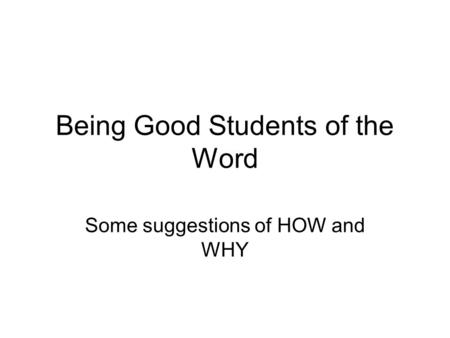 Being Good Students of the Word Some suggestions of HOW and WHY.