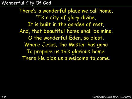 1-9 There’s a wonderful place we call home, ‘Tis a city of glory divine, It is built in the garden of rest, And, that beautiful home shall be mine, O the.