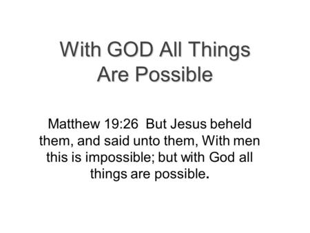 With GOD All Things Are Possible Matthew 19:26 But Jesus beheld them, and said unto them, With men this is impossible; but with God all things are possible.