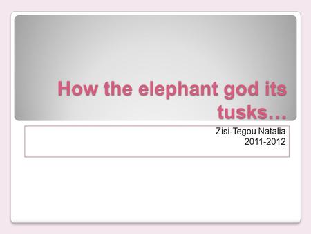 How the elephant god its tusks… Zisi-Tegou Natalia 2011-2012.