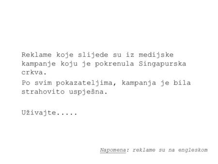 Reklame koje slijede su iz medijske kampanje koju je pokrenula Singapurska crkva. Po svim pokazateljima, kampanja je bila strahovito uspješna. Uživajte.....