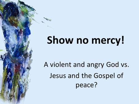 Show no mercy! A violent and angry God vs. Jesus and the Gospel of peace?