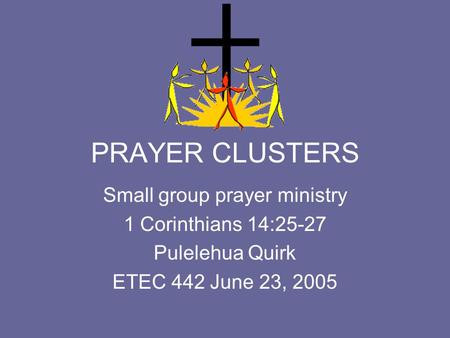 PRAYER CLUSTERS Small group prayer ministry 1 Corinthians 14:25-27 Pulelehua Quirk ETEC 442 June 23, 2005.