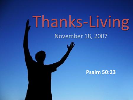 Psalm 50:23 Thanks-Living Thanks-Living November 18, 2007.