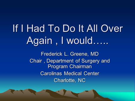 If I Had To Do It All Over Again, I would….. Frederick L. Greene, MD Chair, Department of Surgery and Program Chairman Carolinas Medical Center Charlotte,