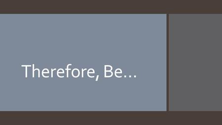 Therefore, Be…. Introduction  Let us consider various “Therefore be…” admonitions found in Sacred Scripture.  In such statements, the adverb “therefore”