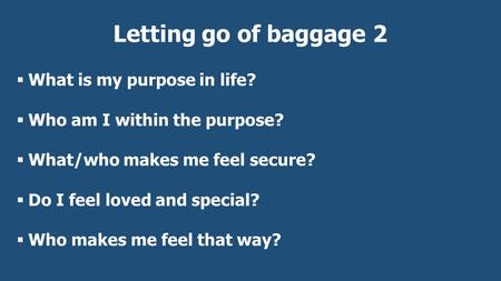 Letting go of baggage 2  What is my purpose in life?  Who am I within the purpose?  What/who makes me feel secure?  Do I feel loved and special? 