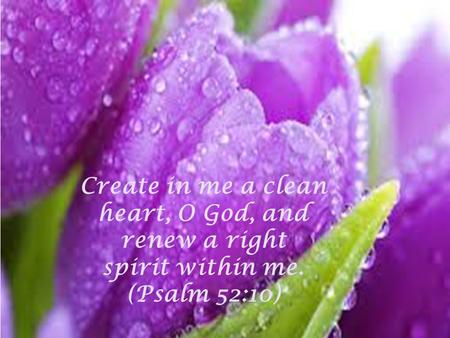 Create in me a clean heart, O God, and renew a right spirit within me.