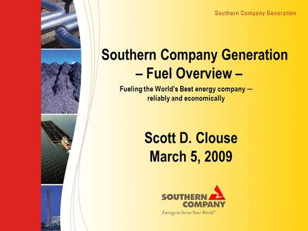 Southern Company Generation – Fuel Overview – Scott D. Clouse March 5, 2009 Fueling the World's Best energy company ─ reliably and economically.