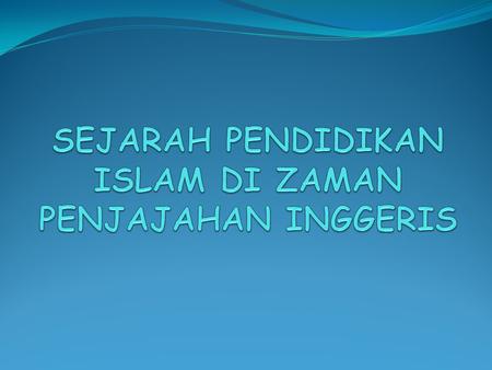 SEJARAH PENDIDIKAN ISLAM DI ZAMAN PENJAJAHAN INGGERIS