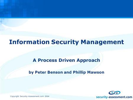 Copyright Security-Assessment.com 2004 Information Security Management A Process Driven Approach by Peter Benson and Phillip Mawson.