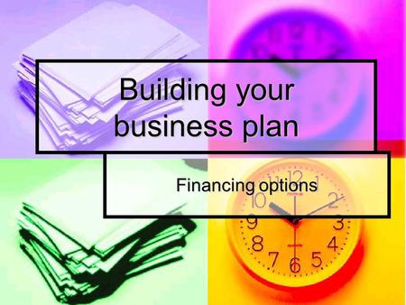 Building your business plan Financing options. The main question Why ? Varies reasons: Varies reasons: Make money ? Make money ? Self fulfillment, interest.