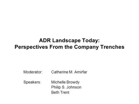 ADR Landscape Today: Perspectives From the Company Trenches Moderator: Catherine M. Amirfar Speakers: Michelle Browdy Philip S. Johnson Beth Trent.