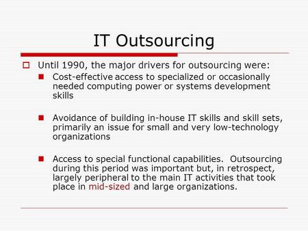 IT Outsourcing  Until 1990, the major drivers for outsourcing were: Cost-effective access to specialized or occasionally needed computing power or systems.