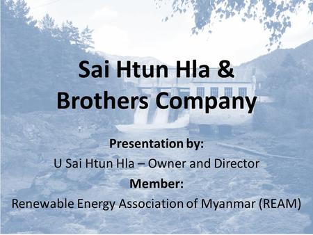 Sai Htun Hla & Brothers Company Presentation by: U Sai Htun Hla – Owner and Director Member: Renewable Energy Association of Myanmar (REAM)