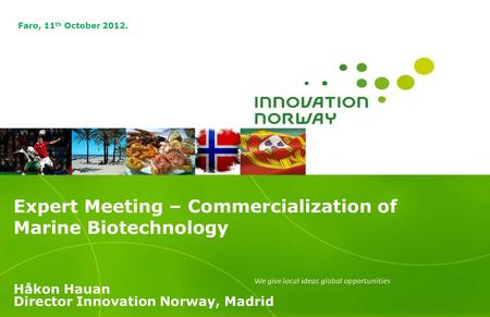 Expert Meeting – Commercialization of Marine Biotechnology Håkon Hauan Director Innovation Norway, Madrid Faro, 11 th October 2012.