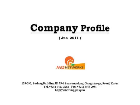 Company Profile ( Jun 2011 ) 135-090 , Sudang Building 5F, 75-6 Samsung-dong, Gangnam-gu, Seoul, Korea Tel. +82-2-3443-2252 Fax. +82-2-3443-2084 http://www.mqgroup.kr.