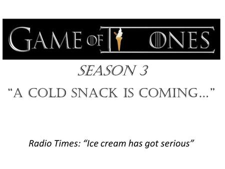 Season 3 “a cold snack is Coming…” Radio Times: “Ice cream has got serious”