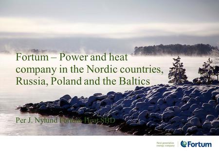 Per J. Nylund Fortum Heat SBD Fortum – Power and heat company in the Nordic countries, Russia, Poland and the Baltics.