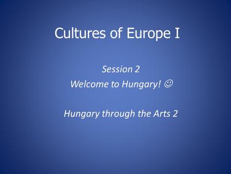 Session 2 Welcome to Hungary!  Hungary through the Arts 2