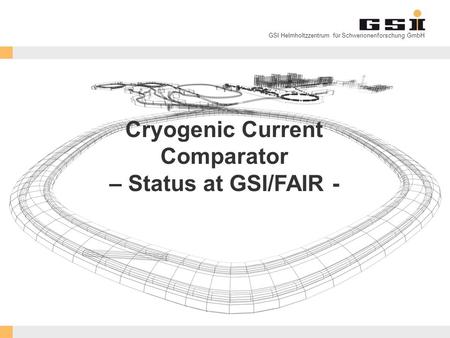 GSI Helmholtzzentrum für Schwerionenforschung GmbH Cryogenic Current Comparator – Status at GSI/FAIR -