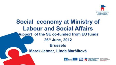 Social economy at Ministry of Labour and Social Affairs Support of the SE co-funded from EU funds 26 th June, 2012 Brussels Marek Jetmar, Linda Maršíková.