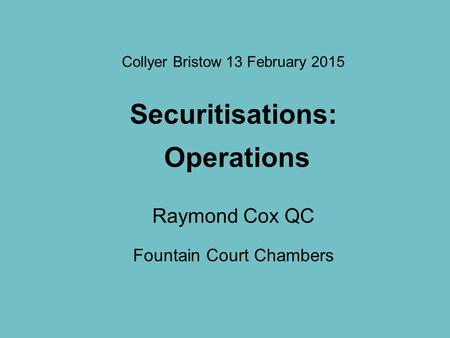 Collyer Bristow 13 February 2015 Securitisations: Operations Raymond Cox QC Fountain Court Chambers.