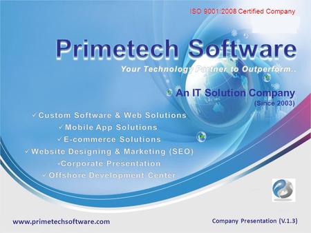 ISO 9001:2008 Certified Company Company Presentation (V.1.3) An IT Solution Company (Since 2003) www.primetechsoftware.com ISO 9001:2008 Certified Company.