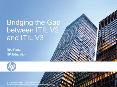 © 2006 Hewlett-Packard Development Company, L.P. The information contained herein is subject to change without notice Bridging the Gap between ITIL V2.