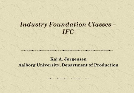 Industry Foundation Classes – IFC Kaj A. Jørgensen Aalborg University, Department of Production.