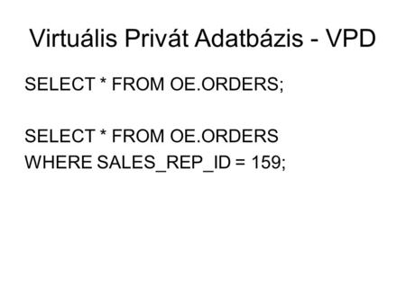 Virtuális Privát Adatbázis - VPD SELECT * FROM OE.ORDERS; SELECT * FROM OE.ORDERS WHERE SALES_REP_ID = 159;