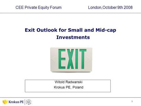 1 CEE Private Equity Forum London,October 9th 2008 Exit Outlook for Small and Mid-cap Investments Witold Radwanski Krokus PE, Poland.