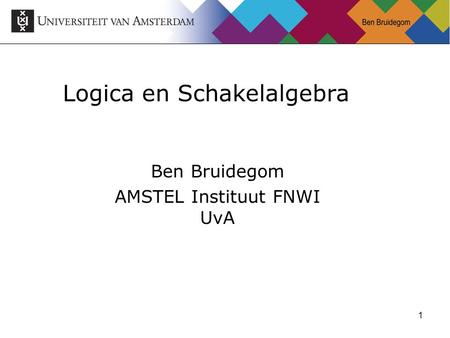 1 Logica en Schakelalgebra Ben Bruidegom AMSTEL Instituut FNWI UvA.