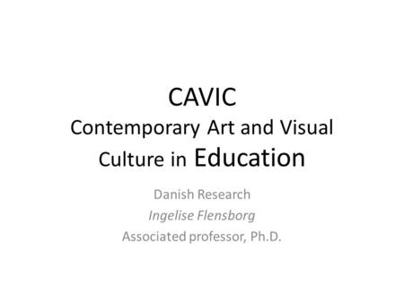 CAVIC Contemporary Art and Visual Culture in Education Danish Research Ingelise Flensborg Associated professor, Ph.D.