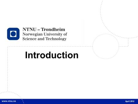 1 Introduction April 2012. 2 INTRO April 2012 3 INTRO April 2012 Knowledge for a better world NTNU’s vision: Knowledge for a better world Set standards.