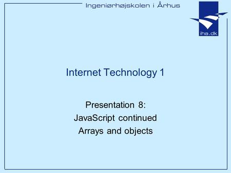 Presentation 8: JavaScript continued Arrays and objects Internet Technology 1.