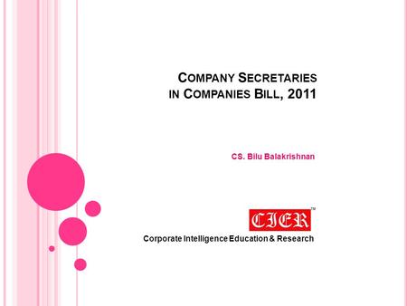 C OMPANY S ECRETARIES IN C OMPANIES B ILL, 2011 CS. Bilu Balakrishnan Corporate Intelligence Education & Research.