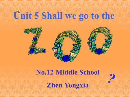 ? Unit 5 Shall we go to the No.12 Middle School Zhen Yongxia.