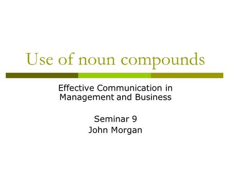 Use of noun compounds Effective Communication in Management and Business Seminar 9 John Morgan.