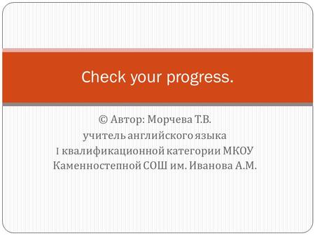 Сheck your progress. © Автор: Морчева Т.В. учитель английского языка